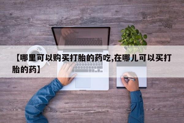 打胎药私人购【哪里可以购买打胎的药吃,在哪儿可以买打胎的药】