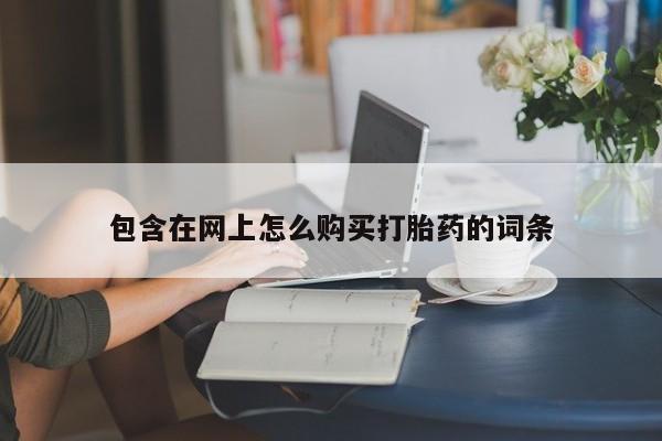打胎药私人购包含在网上怎么购买打胎药的词条