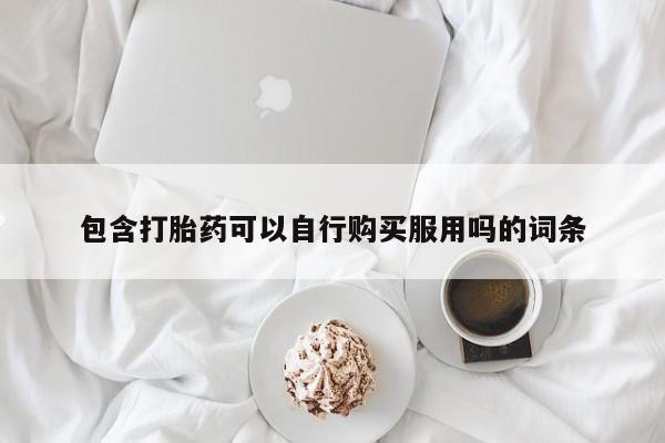 打胎药私人购包含打胎药可以自行购买服用吗的词条