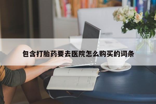 打胎药私人购包含打胎药要去医院怎么购买的词条