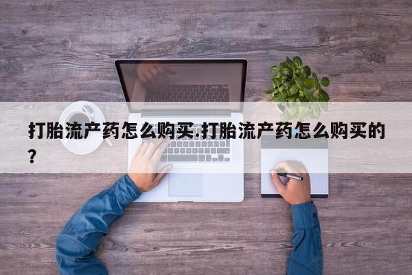 打胎药私人购打胎流产药怎么购买.打胎流产药怎么购买的？