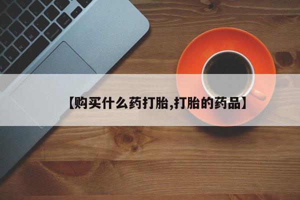 打胎药私人购【购买什么药打胎,打胎的药品】
